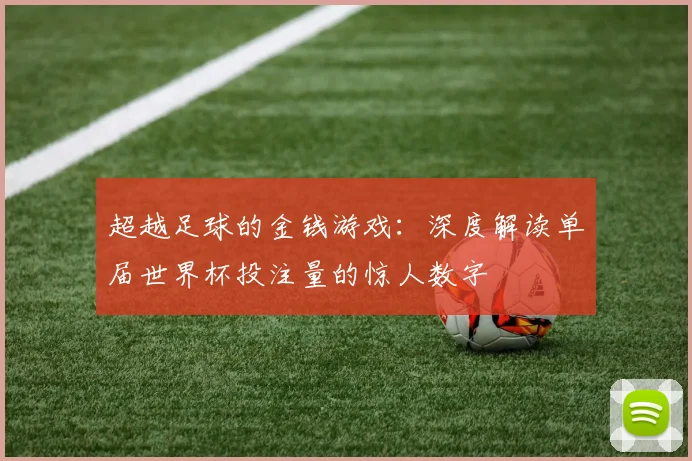 超越足球的金钱游戏：深度解读单届世界杯投注量的惊人数字