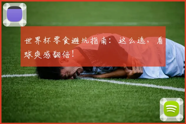 世界杯零食避坑指南：这么选，看球爽感翻倍！